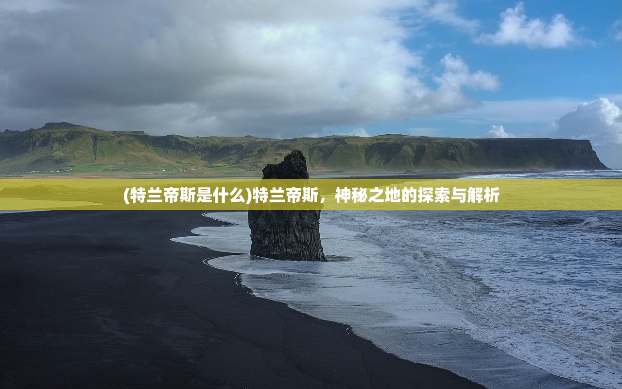 (特兰帝斯是什么)特兰帝斯，神秘之地的探索与解析