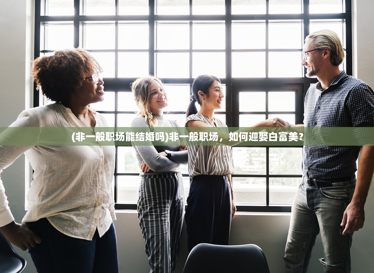 (非一般职场能结婚吗)非一般职场，如何迎娶白富美？