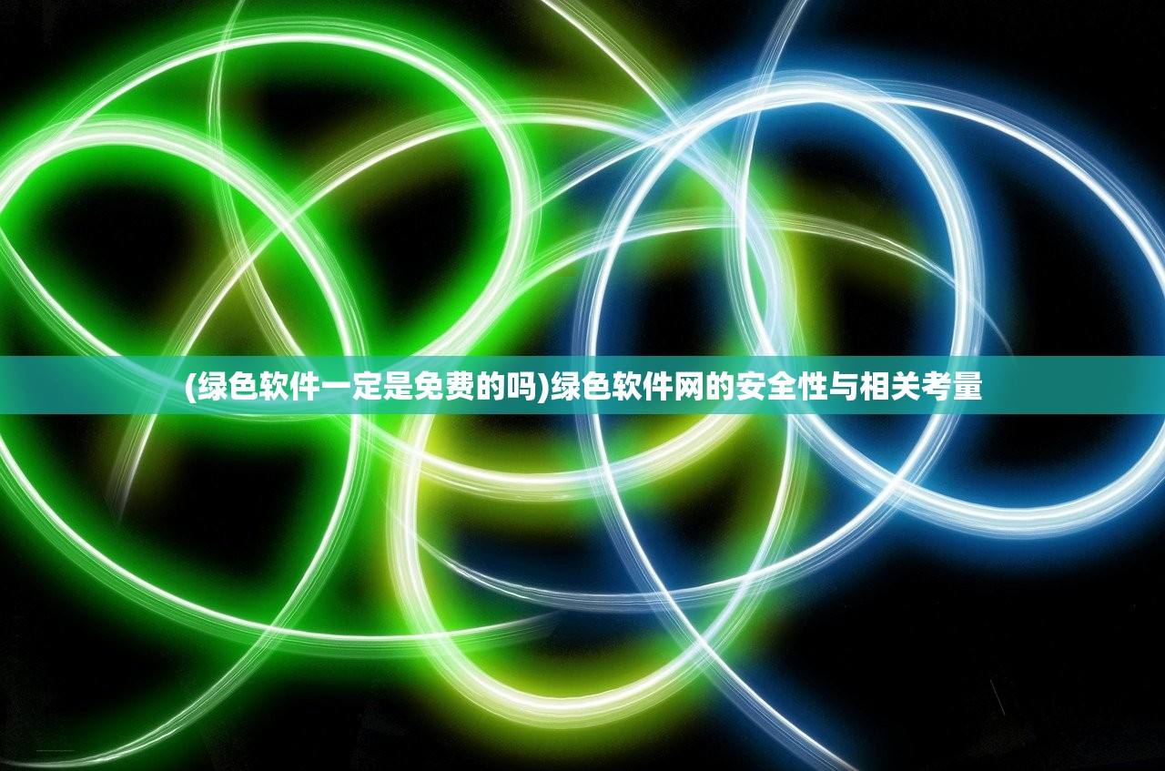 (绿色软件一定是免费的吗)绿色软件网的安全性与相关考量
