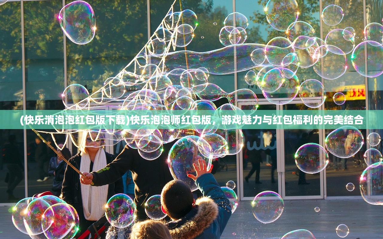 (快乐消泡泡红包版下载)快乐泡泡师红包版，游戏魅力与红包福利的完美结合