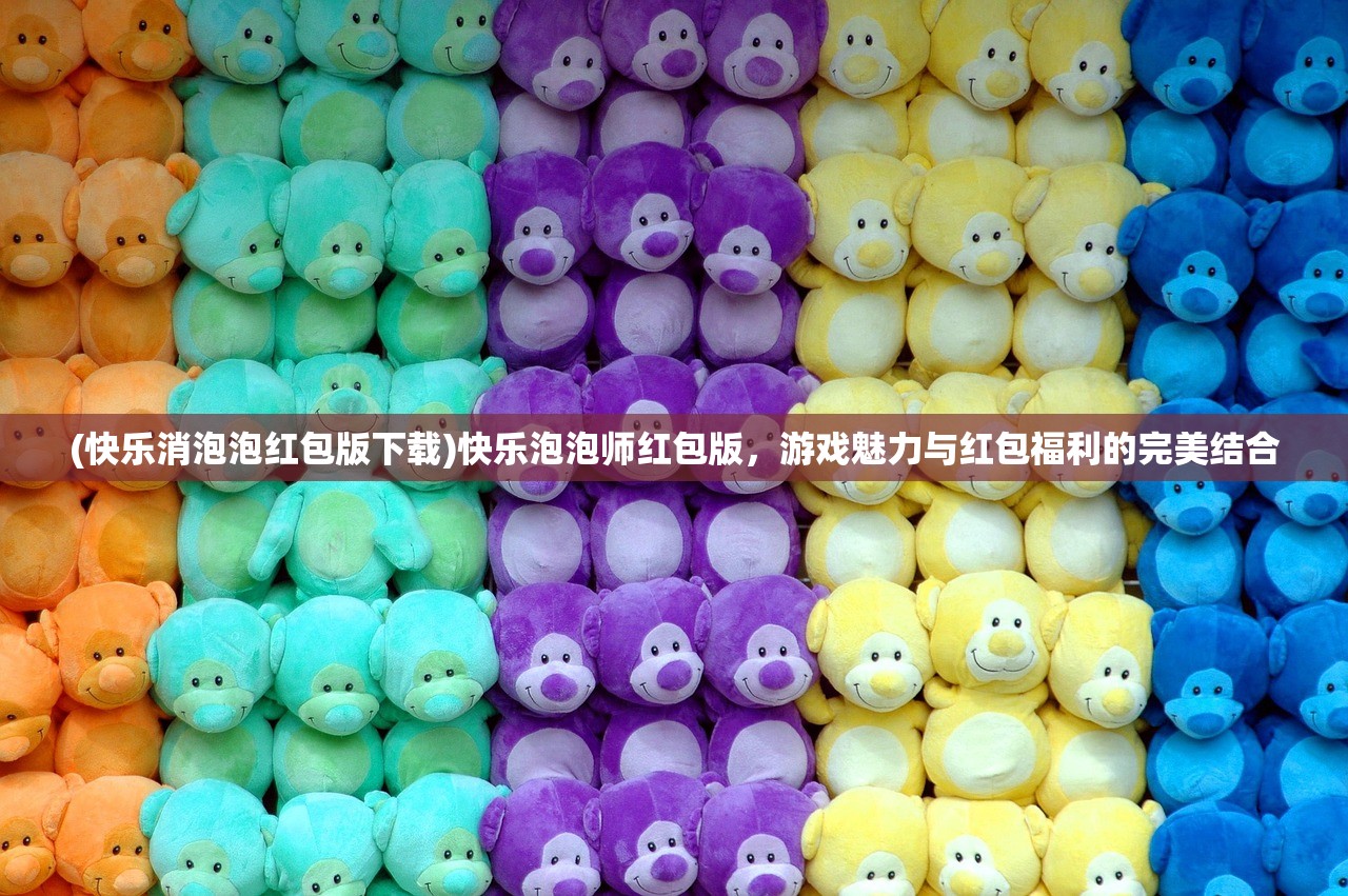 (快乐消泡泡红包版下载)快乐泡泡师红包版，游戏魅力与红包福利的完美结合