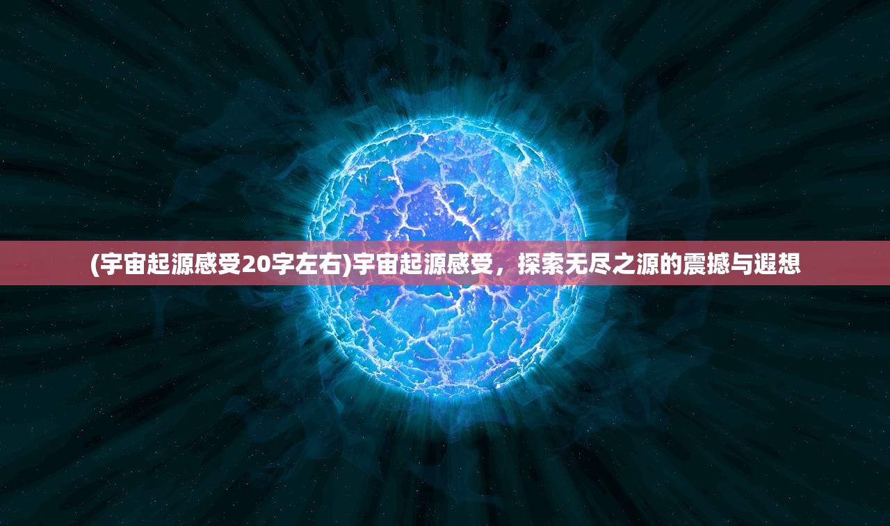 (宇宙起源感受20字左右)宇宙起源感受，探索无尽之源的震撼与遐想