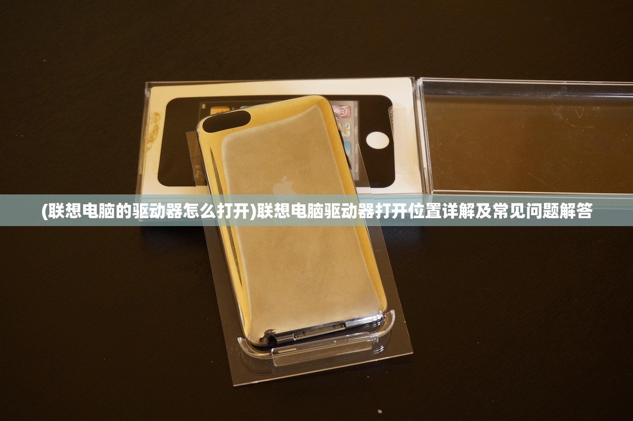 (联想电脑的驱动器怎么打开)联想电脑驱动器打开位置详解及常见问题解答