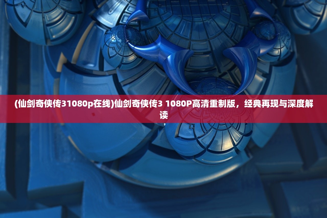 (仙剑奇侠传31080p在线)仙剑奇侠传3 1080P高清重制版，经典再现与深度解读