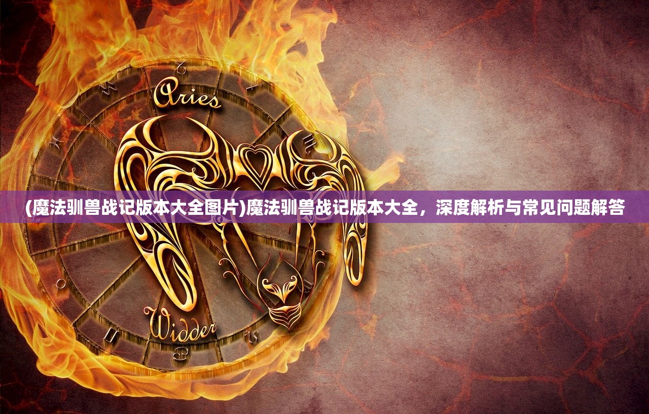 (魔法驯兽战记版本大全图片)魔法驯兽战记版本大全，深度解析与常见问题解答