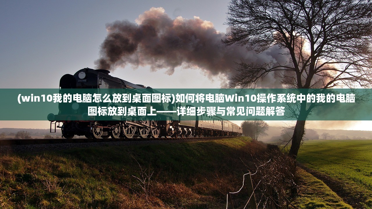 (win10我的电脑怎么放到桌面图标)如何将电脑Win10操作系统中的我的电脑图标放到桌面上——详细步骤与常见问题解答