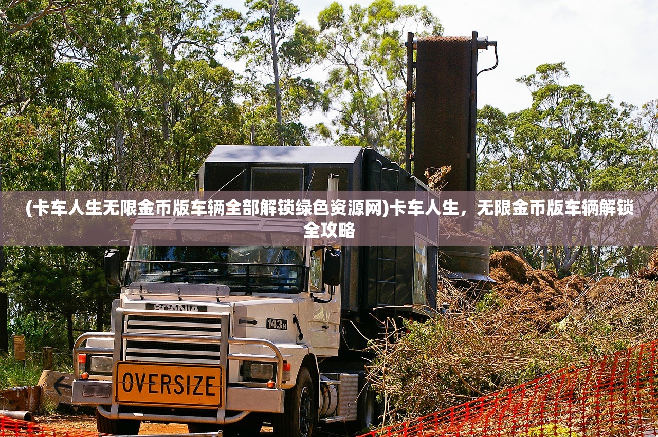(卡车人生无限金币版车辆全部解锁绿色资源网)卡车人生，无限金币版车辆解锁全攻略