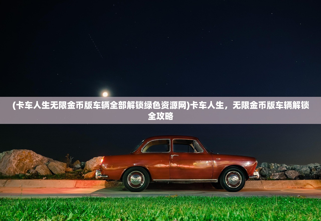 (卡车人生无限金币版车辆全部解锁绿色资源网)卡车人生，无限金币版车辆解锁全攻略