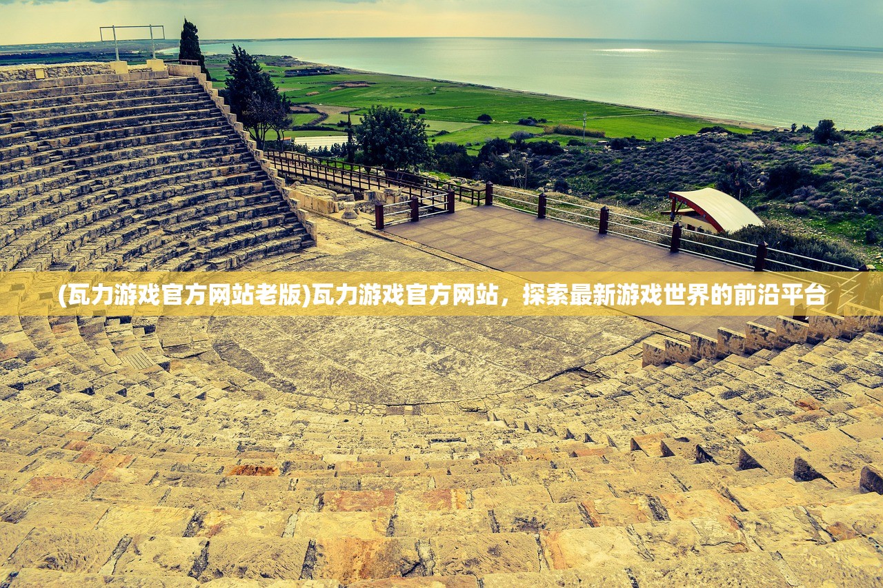 (瓦力游戏官方网站老版)瓦力游戏官方网站，探索最新游戏世界的前沿平台
