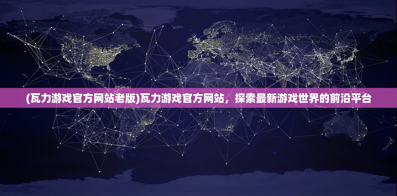 (瓦力游戏官方网站老版)瓦力游戏官方网站，探索最新游戏世界的前沿平台
