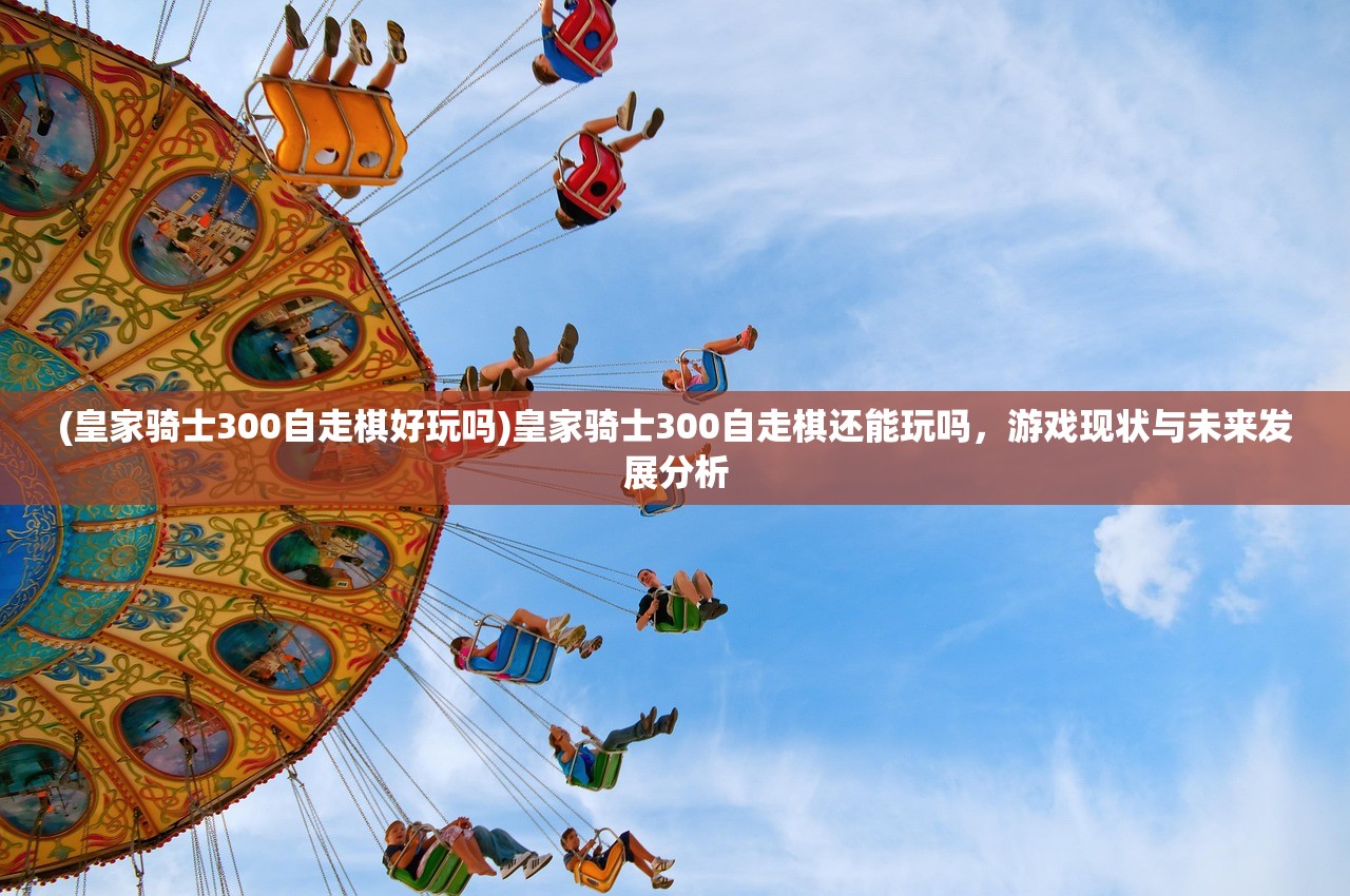 (皇家骑士300自走棋好玩吗)皇家骑士300自走棋还能玩吗，游戏现状与未来发展分析