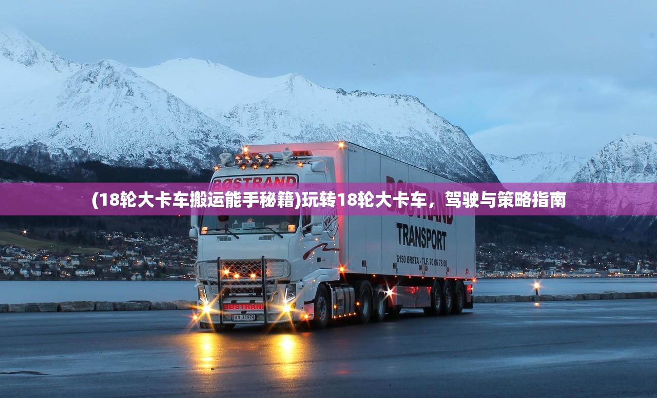 (18轮大卡车搬运能手秘籍)玩转18轮大卡车，驾驶与策略指南