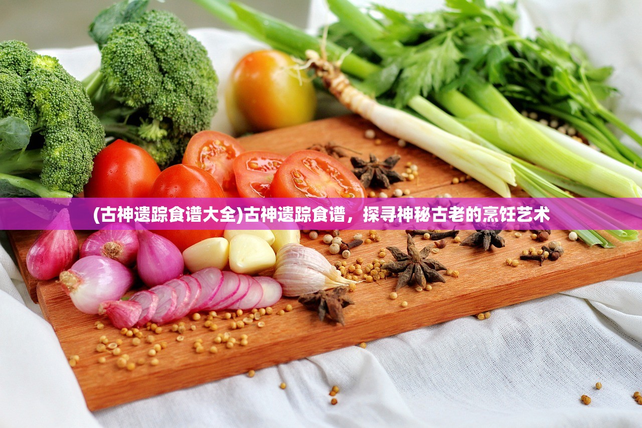 (古神遗踪食谱大全)古神遗踪食谱，探寻神秘古老的烹饪艺术
