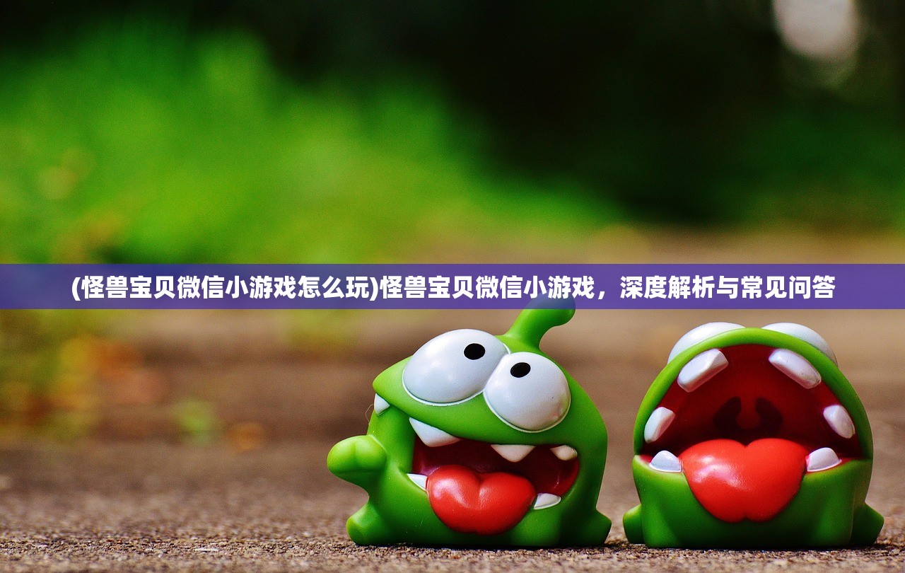 (怪兽宝贝微信小游戏怎么玩)怪兽宝贝微信小游戏，深度解析与常见问答