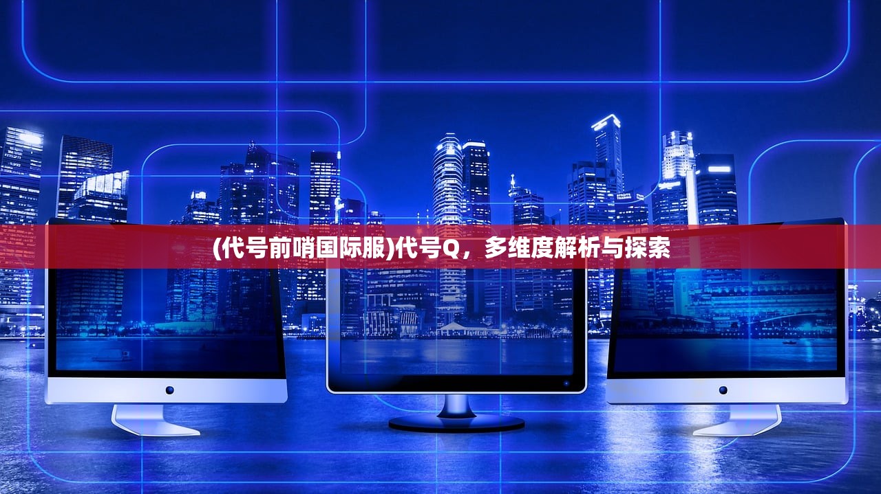 (代号前哨国际服)代号Q，多维度解析与探索