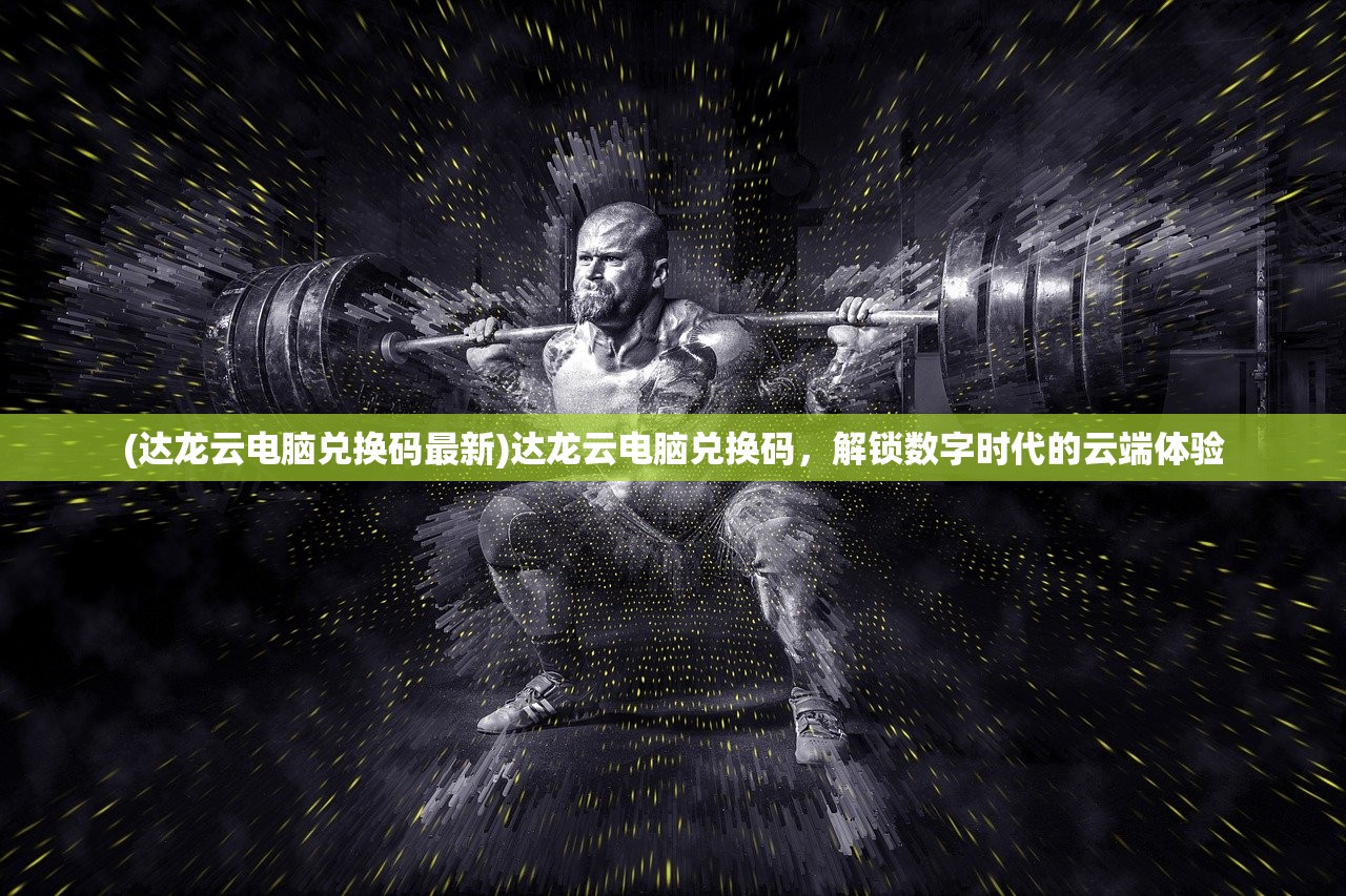 (达龙云电脑兑换码最新)达龙云电脑兑换码，解锁数字时代的云端体验
