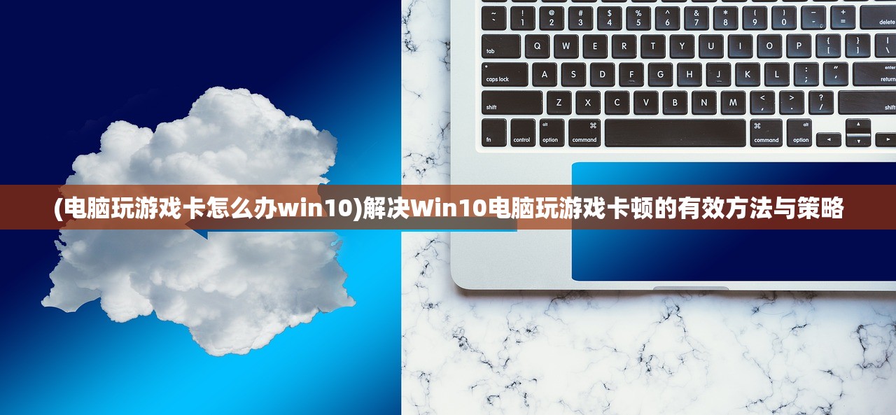 (电脑玩游戏卡怎么办win10)解决Win10电脑玩游戏卡顿的有效方法与策略