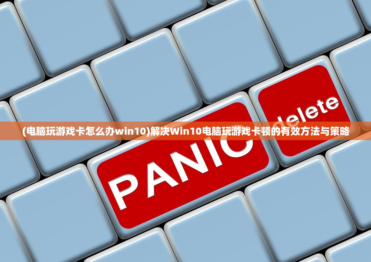 (电脑玩游戏卡怎么办win10)解决Win10电脑玩游戏卡顿的有效方法与策略