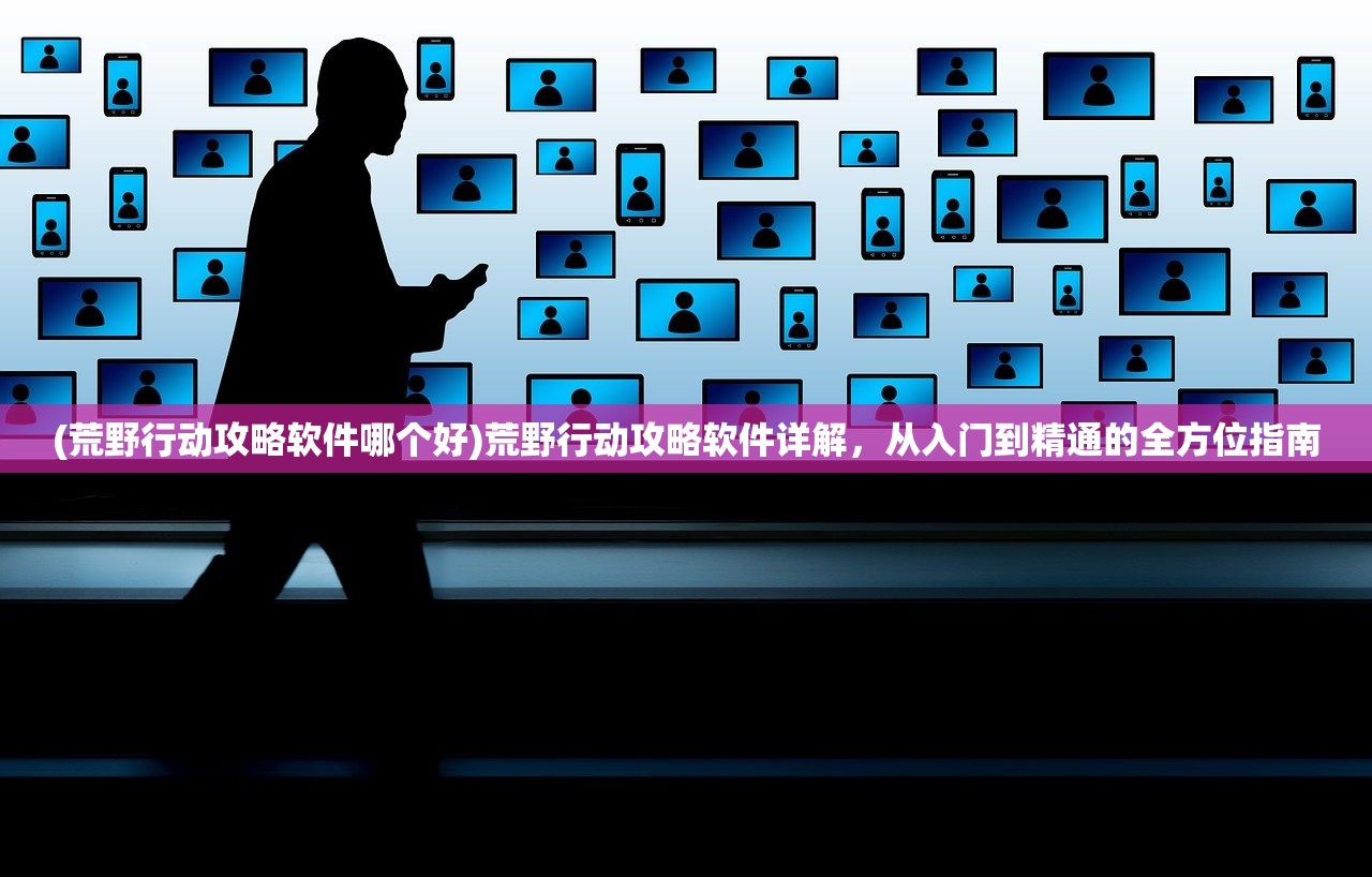(荒野行动攻略软件哪个好)荒野行动攻略软件详解，从入门到精通的全方位指南