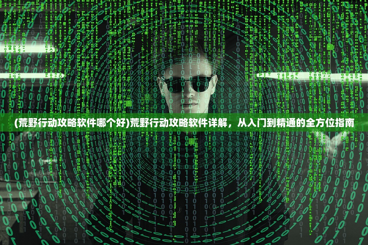 (荒野行动攻略软件哪个好)荒野行动攻略软件详解，从入门到精通的全方位指南