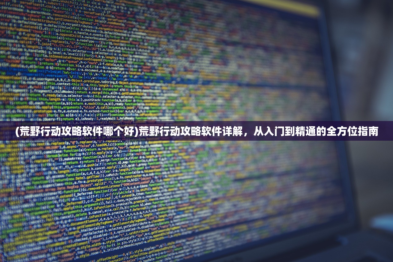 (荒野行动攻略软件哪个好)荒野行动攻略软件详解，从入门到精通的全方位指南