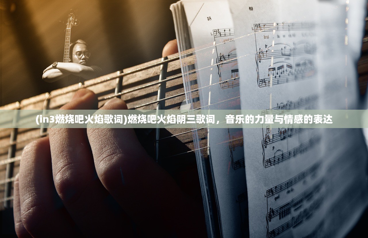 (in3燃烧吧火焰歌词)燃烧吧火焰阴三歌词，音乐的力量与情感的表达