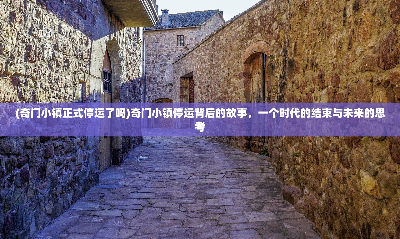 (奇门小镇正式停运了吗)奇门小镇停运背后的故事，一个时代的结束与未来的思考