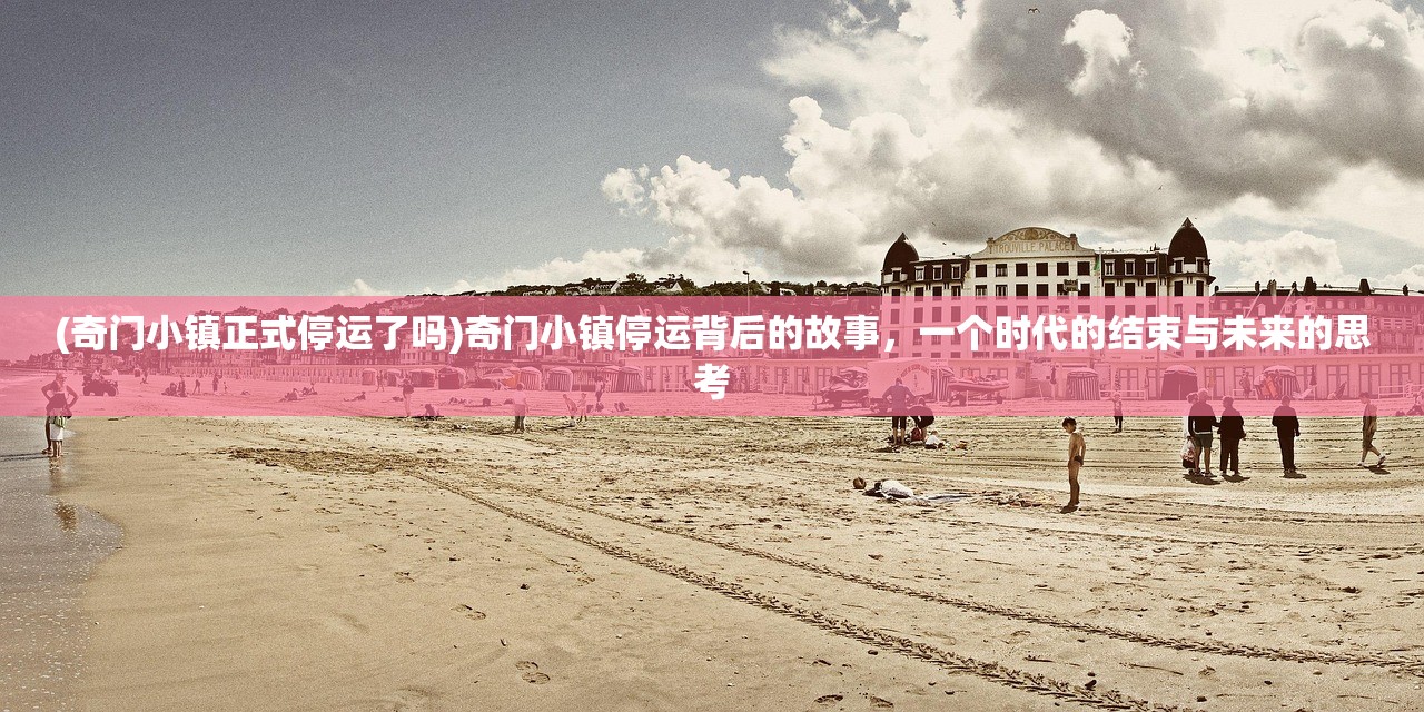 (奇门小镇正式停运了吗)奇门小镇停运背后的故事，一个时代的结束与未来的思考