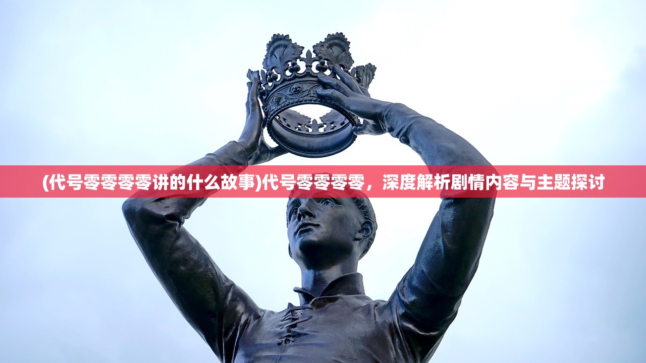 (代号零零零零讲的什么故事)代号零零零零，深度解析剧情内容与主题探讨