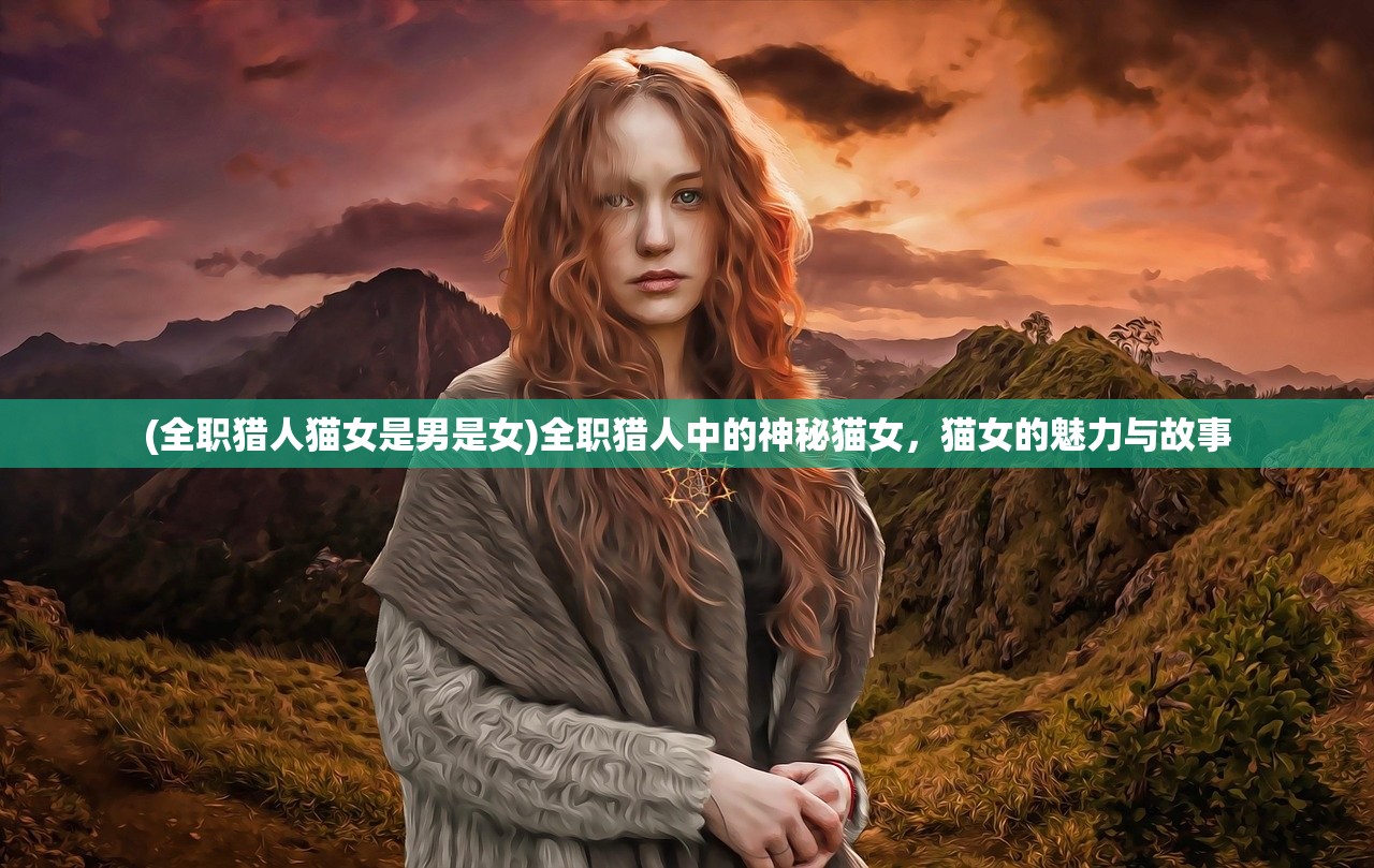 (全职猎人猫女是男是女)全职猎人中的神秘猫女，猫女的魅力与故事