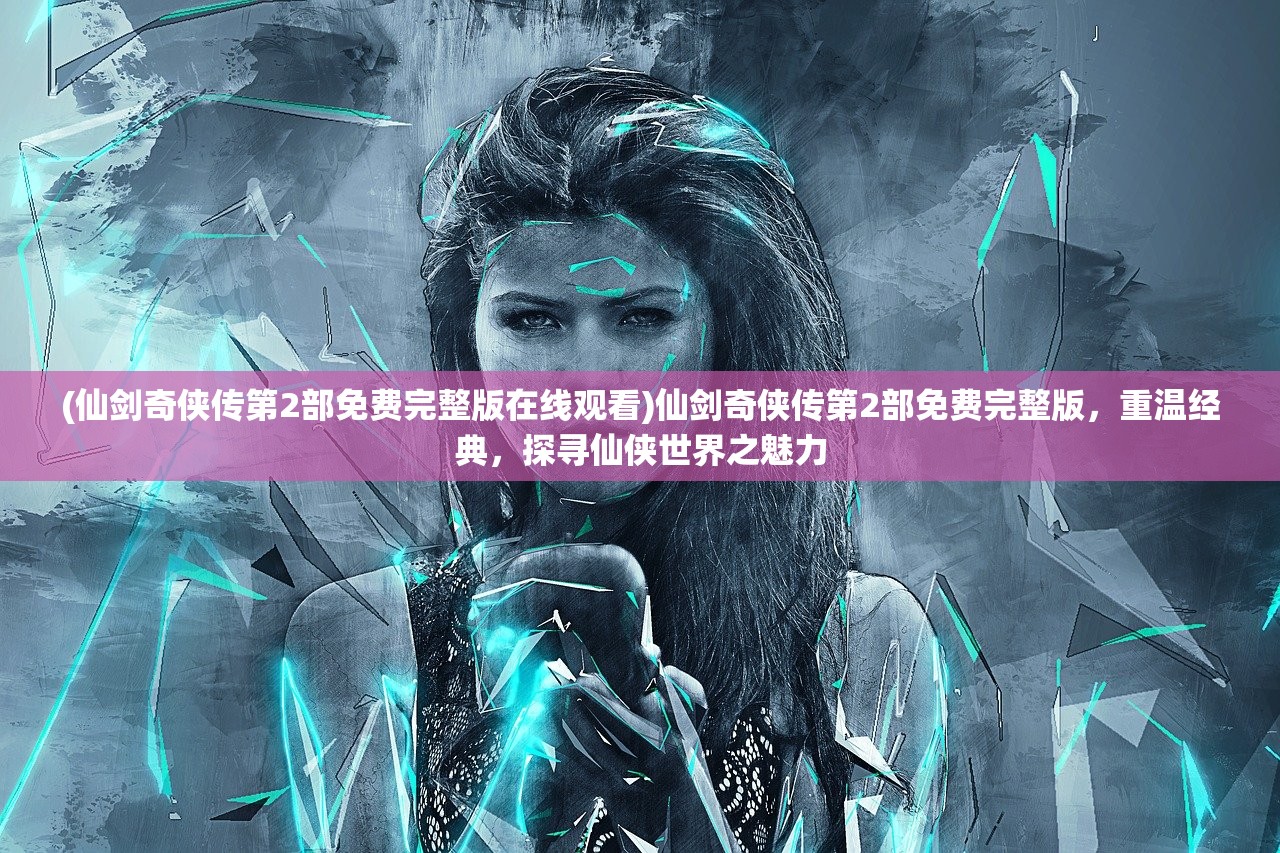(仙剑奇侠传第2部免费完整版在线观看)仙剑奇侠传第2部免费完整版，重温经典，探寻仙侠世界之魅力
