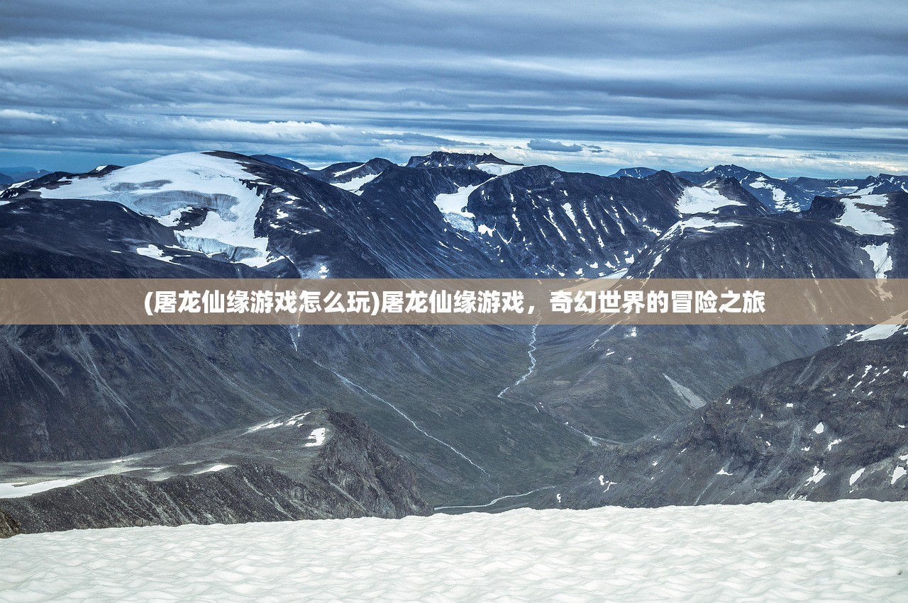 (屠龙仙缘游戏怎么玩)屠龙仙缘游戏，奇幻世界的冒险之旅
