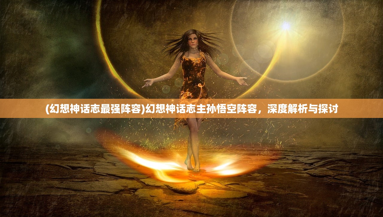 (幻想神话志最强阵容)幻想神话志主孙悟空阵容，深度解析与探讨