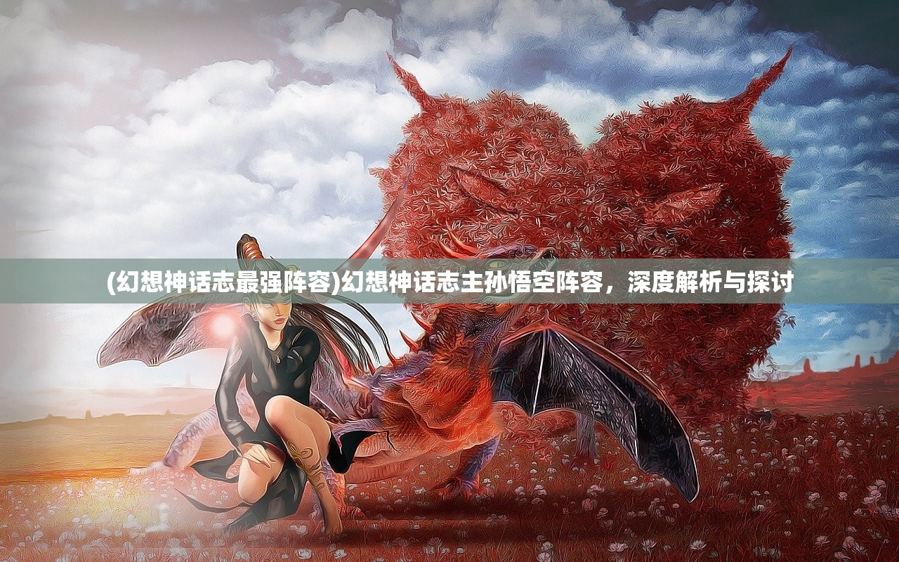 (幻想神话志最强阵容)幻想神话志主孙悟空阵容，深度解析与探讨