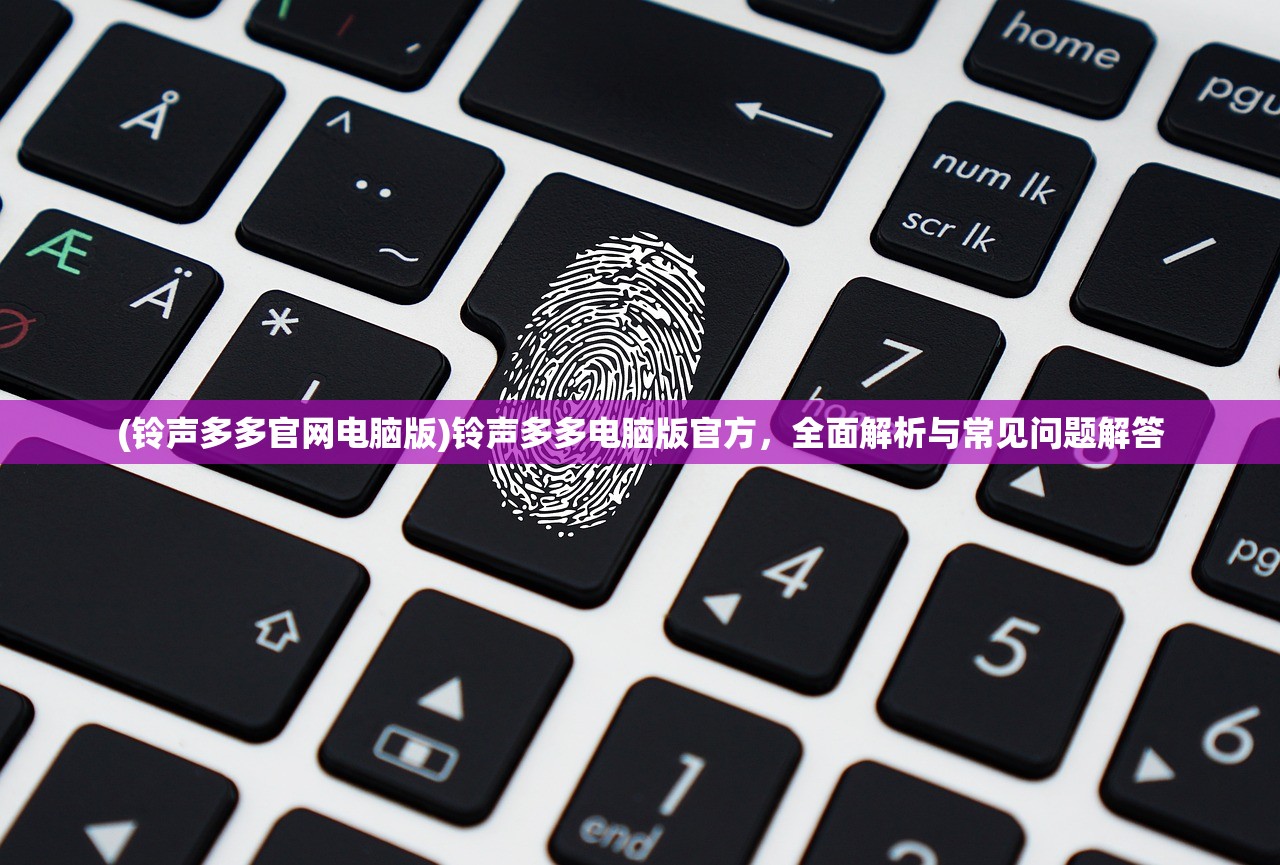 (铃声多多官网电脑版)铃声多多电脑版官方，全面解析与常见问题解答