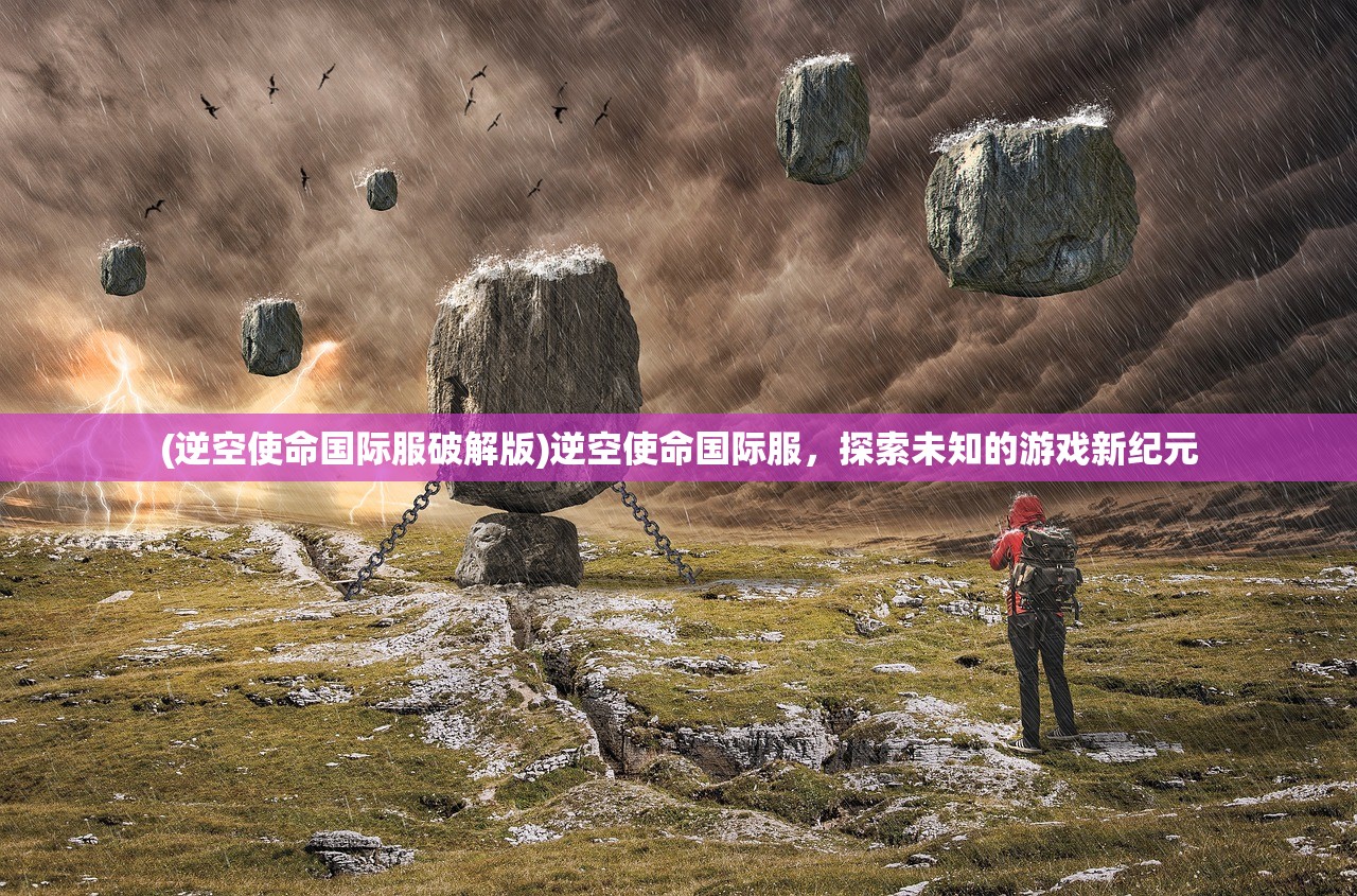 (逆空使命国际服破解版)逆空使命国际服，探索未知的游戏新纪元