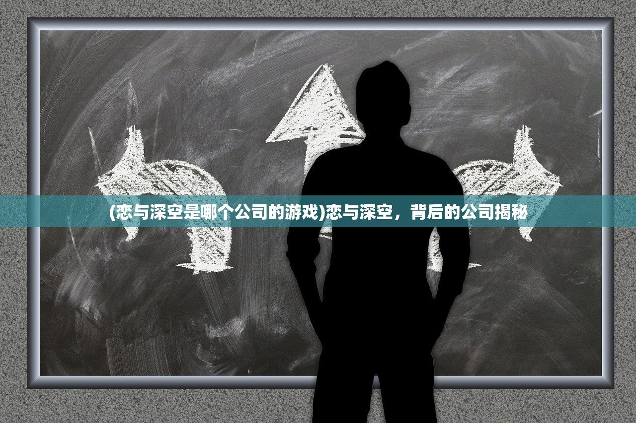 (恋与深空是哪个公司的游戏)恋与深空，背后的公司揭秘