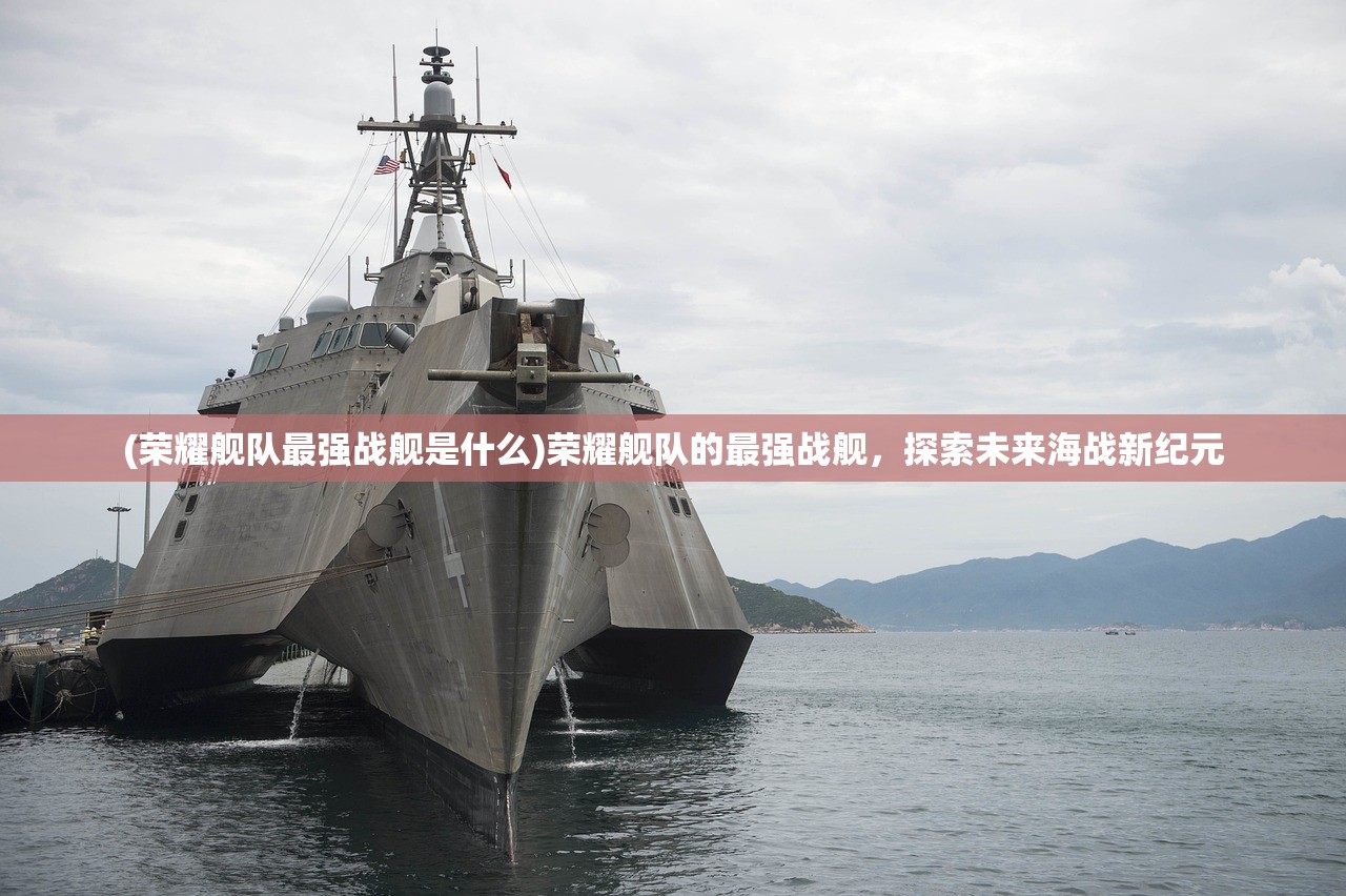 (荣耀舰队最强战舰是什么)荣耀舰队的最强战舰，探索未来海战新纪元