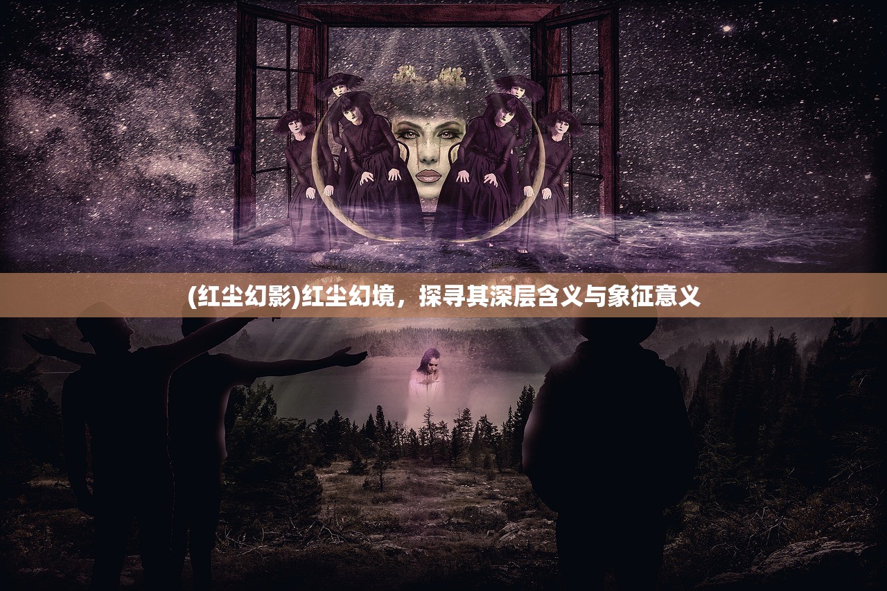 (红尘幻影)红尘幻境，探寻其深层含义与象征意义