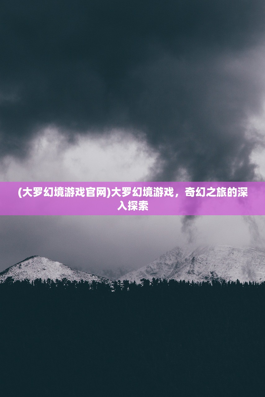 (大罗幻境游戏官网)大罗幻境游戏，奇幻之旅的深入探索