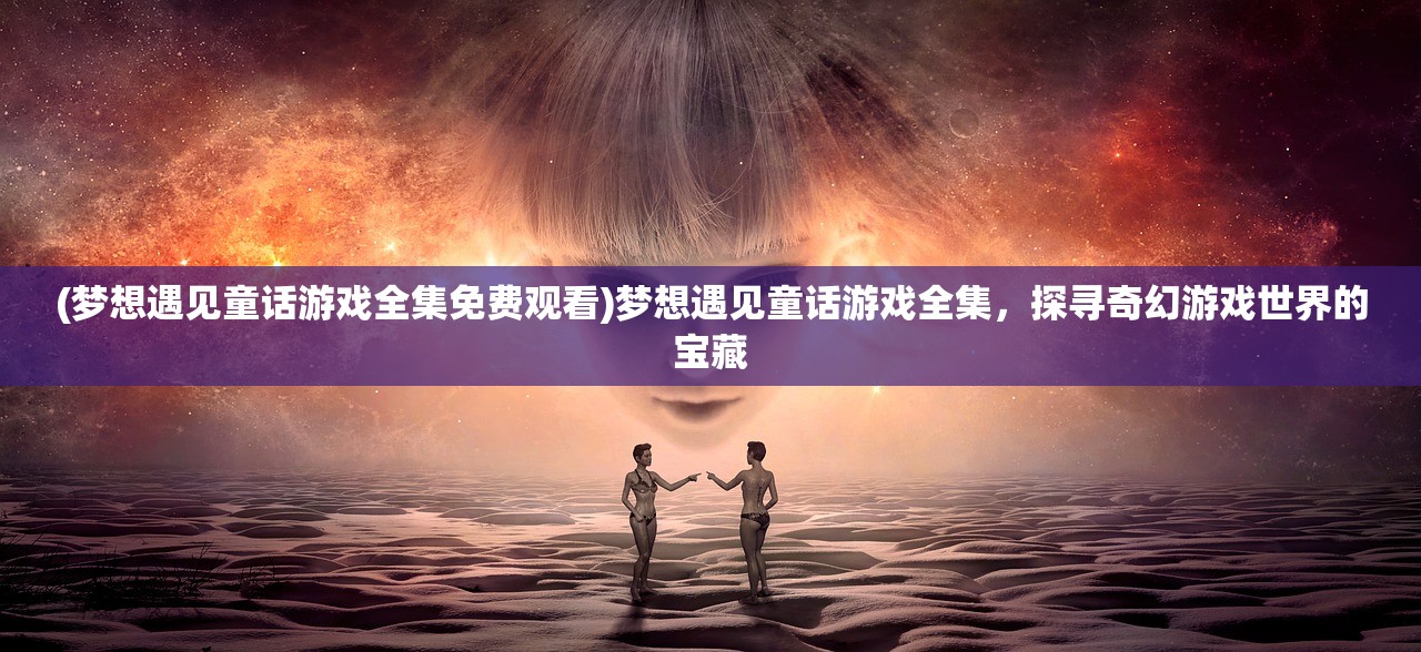 (梦想遇见童话游戏全集免费观看)梦想遇见童话游戏全集，探寻奇幻游戏世界的宝藏