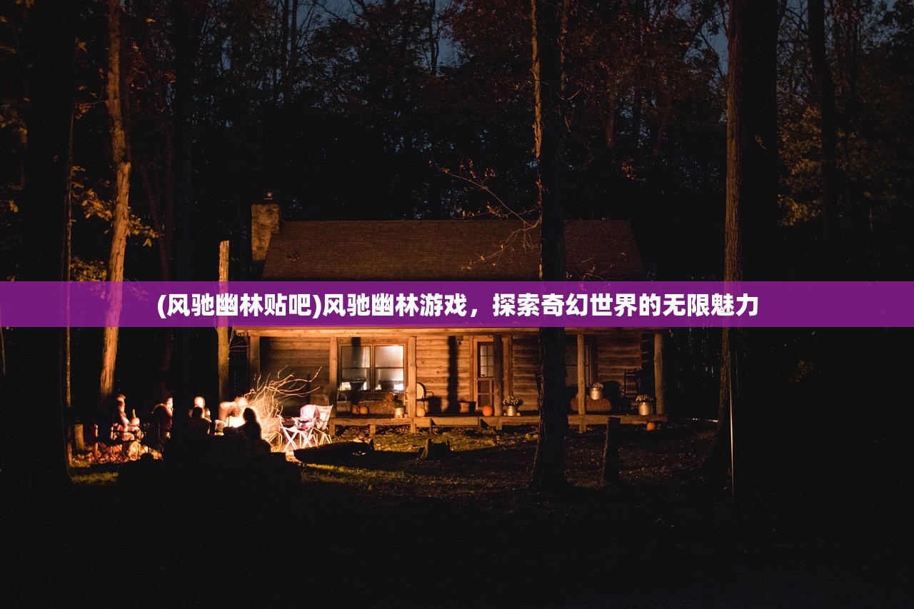 (风驰幽林贴吧)风驰幽林游戏，探索奇幻世界的无限魅力