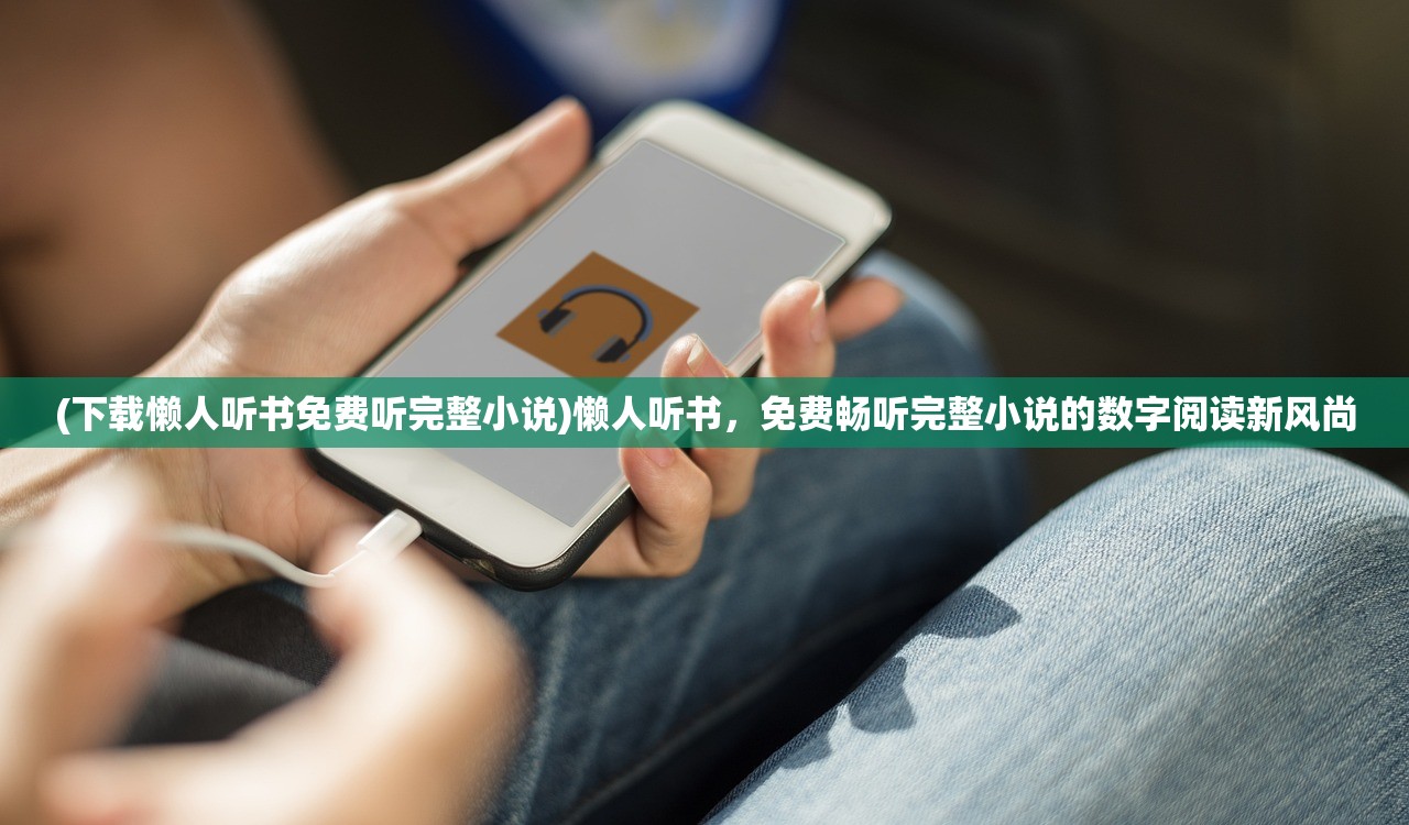 (下载懒人听书免费听完整小说)懒人听书，免费畅听完整小说的数字阅读新风尚