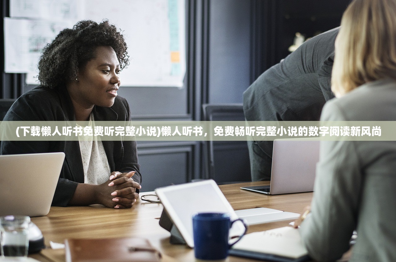 (下载懒人听书免费听完整小说)懒人听书，免费畅听完整小说的数字阅读新风尚