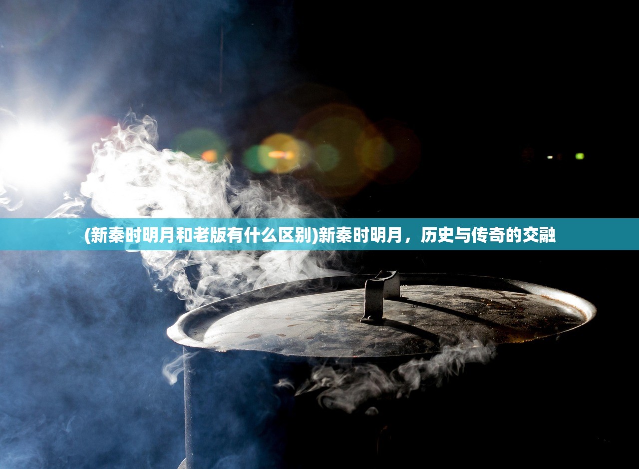 (新秦时明月和老版有什么区别)新秦时明月，历史与传奇的交融