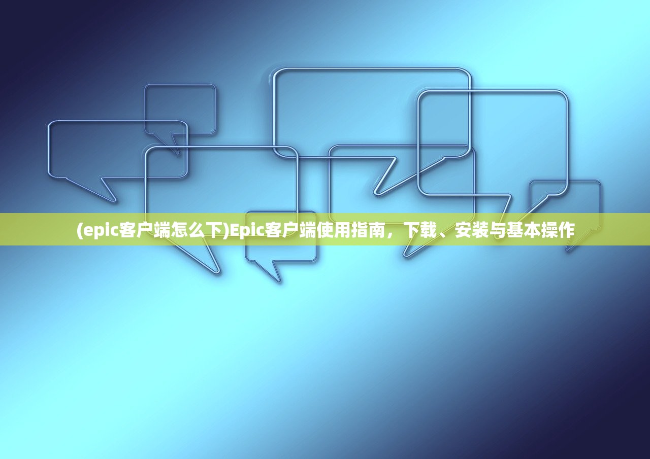(epic客户端怎么下)Epic客户端使用指南，下载、安装与基本操作