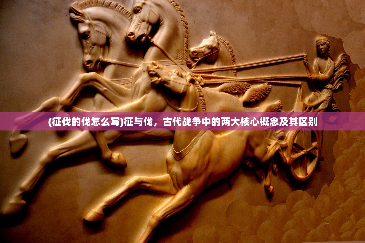 (征伐的伐怎么写)征与伐，古代战争中的两大核心概念及其区别