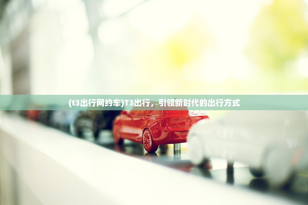 (t3出行网约车)T3出行，引领新时代的出行方式