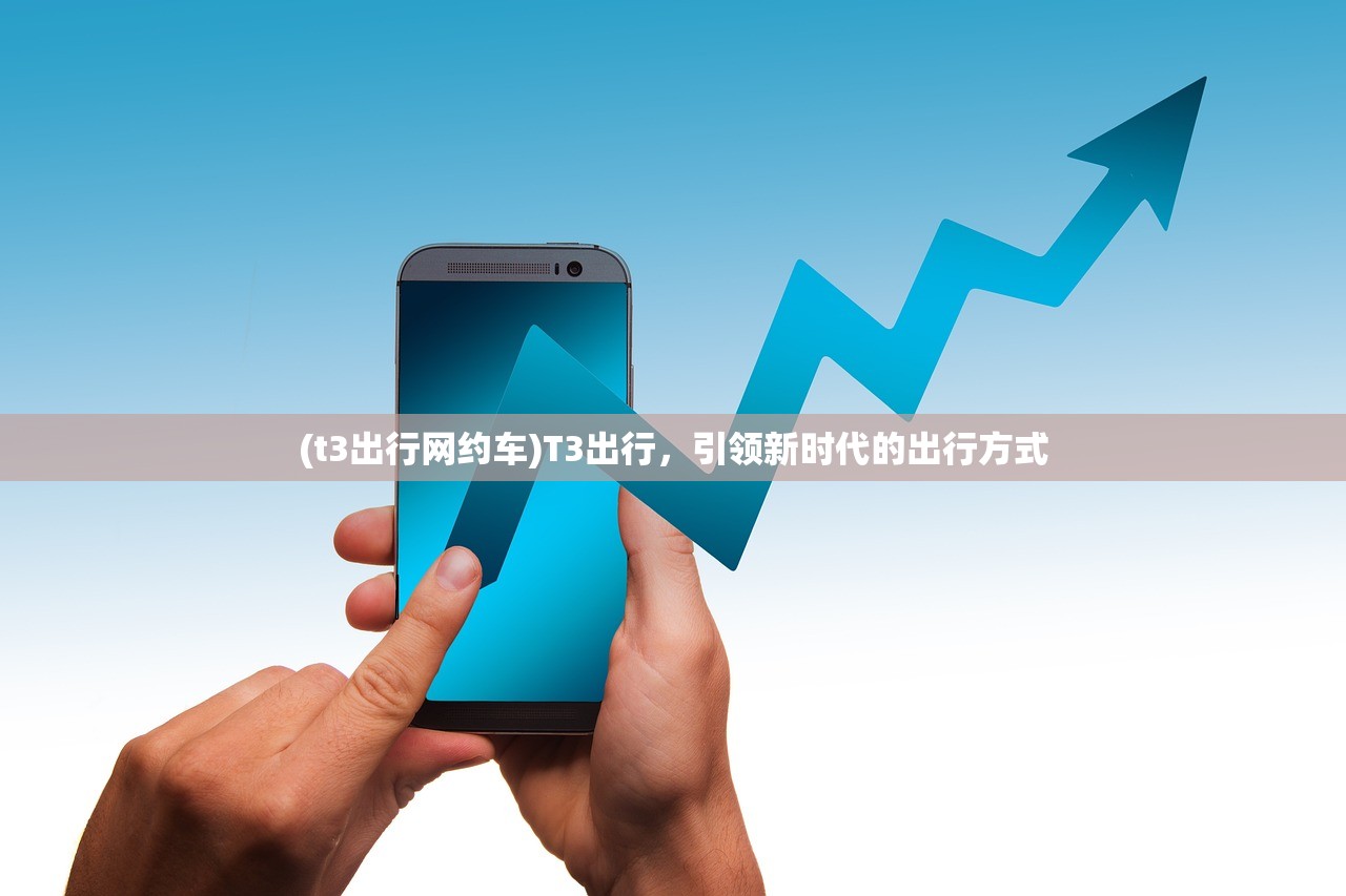 (t3出行网约车)T3出行，引领新时代的出行方式