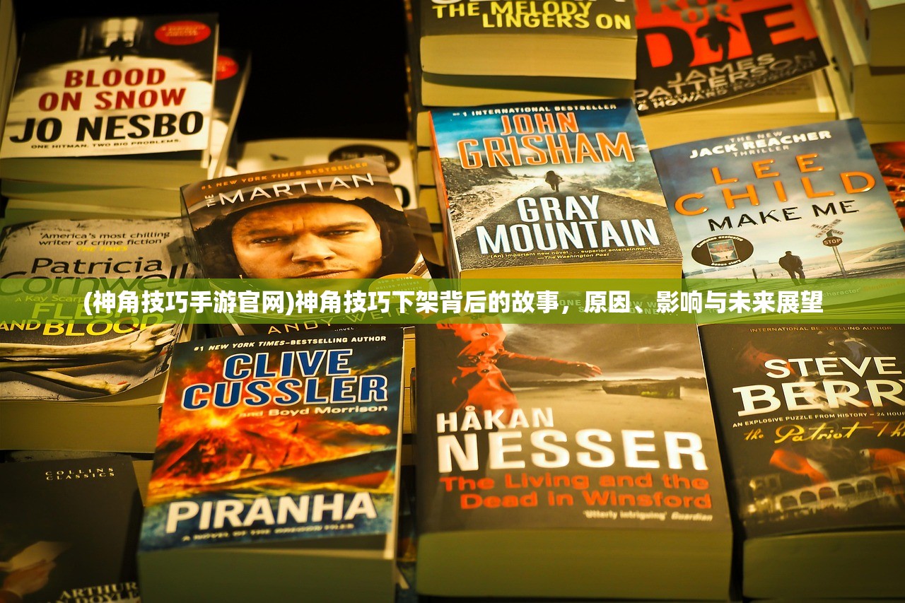 (神角技巧手游官网)神角技巧下架背后的故事，原因、影响与未来展望
